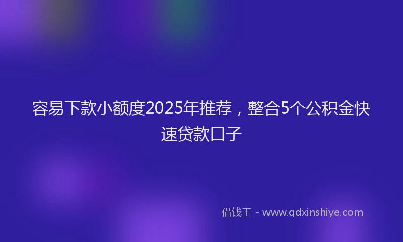 容易下款小额度2025年推荐，整合5个公积金快速贷款口子