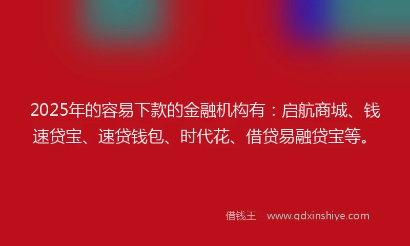 2025年的容易下款的金融机构有：启航商城、钱速贷宝、速贷钱包、时代花、借贷易融贷宝等。