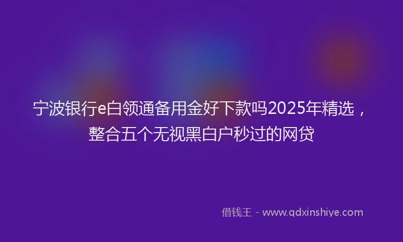 宁波银行e白领通备用金好下款吗2025年精选，整合五个无视黑白户秒过的网贷