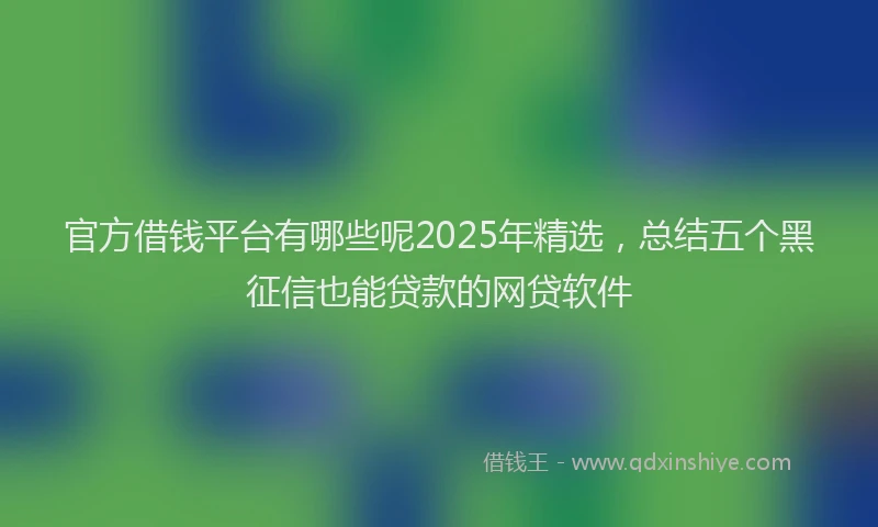 官方借钱平台有哪些呢2025年精选，总结五个黑征信也能贷款的网贷软件