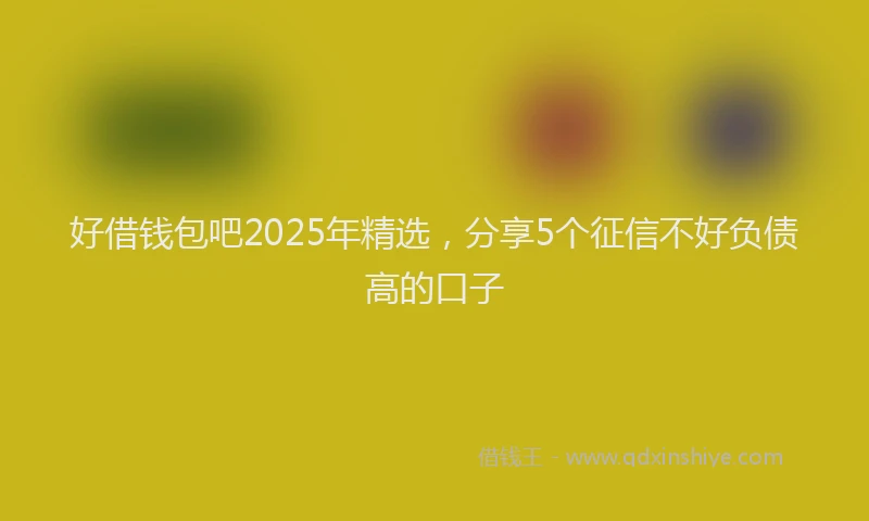好借钱包吧2025年精选，分享5个征信不好负债高的口子