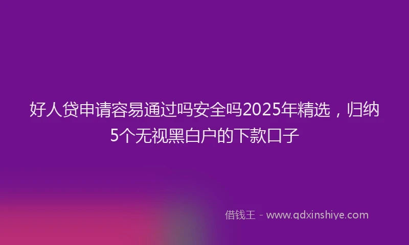 好人贷申请容易通过吗安全吗2025年精选，归纳5个无视黑白户的下款口子