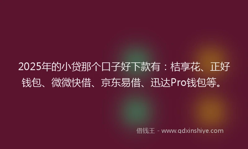 2025年的小贷那个口子好下款有：桔享花、正好钱包、微微快借、京东易借、迅达Pro钱包等。