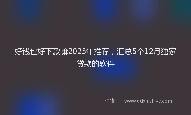 好钱包好下款嘛2025年推荐，汇总5个12月独家贷款的软件