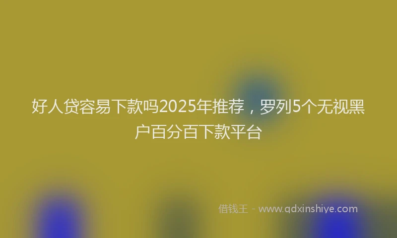 好人贷容易下款吗2025年推荐，罗列5个无视黑户百分百下款平台
