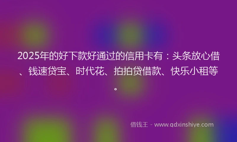 2025年的好下款好通过的信用卡有：头条放心借、钱速贷宝、时代花、拍拍贷借款、快乐小租等。