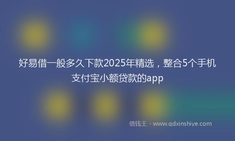 好易借一般多久下款2025年精选，整合5个手机支付宝小额贷款的app