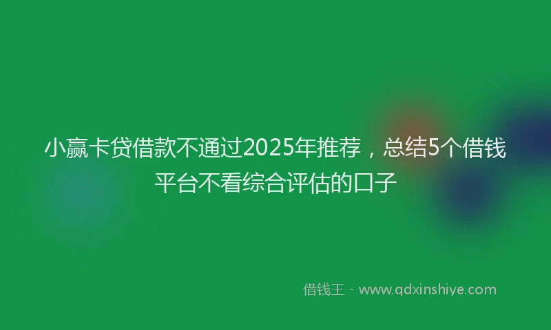 小赢卡贷借款不通过2025年推荐，总结5个借钱平台不看综合评估的口子
