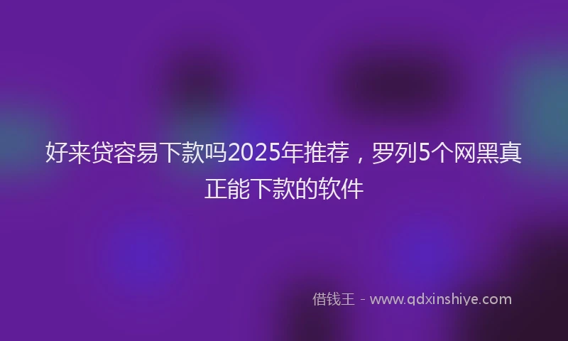 好来贷容易下款吗2025年推荐，罗列5个网黑真正能下款的软件