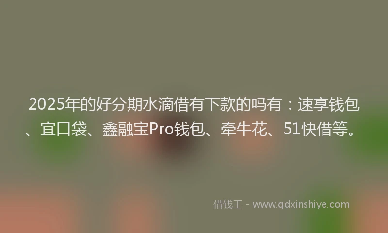 2025年的好分期水滴借有下款的吗有：速享钱包、宜口袋、鑫融宝Pro钱包、牵牛花、51快借等。