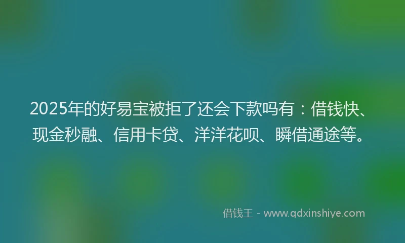 2025年的好易宝被拒了还会下款吗有：借钱快、现金秒融、信用卡贷、洋洋花呗、瞬借通途等。