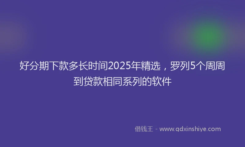 好分期下款多长时间2025年精选，罗列5个周周到贷款相同系列的软件