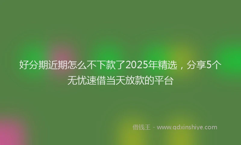 好分期近期怎么不下款了2025年精选，分享5个无忧速借当天放款的平台