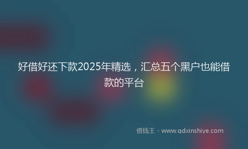 好借好还下款2025年精选，汇总五个黑户也能借款的平台