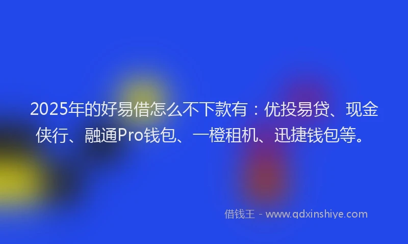 2025年的好易借怎么不下款有：优投易贷、现金侠行、融通Pro钱包、一橙租机、迅捷钱包等。