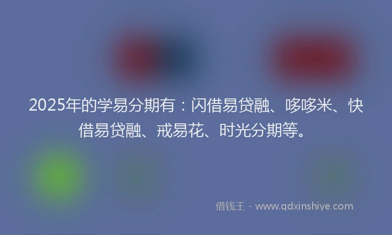 2025年的学易分期有：闪借易贷融、哆哆米、快借易贷融、戒易花、时光分期等。