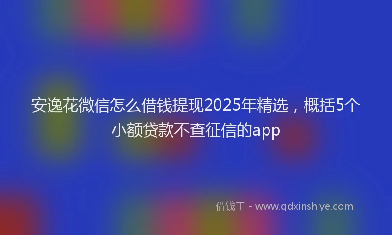 安逸花微信怎么借钱提现2025年精选，概括5个小额贷款不查征信的app