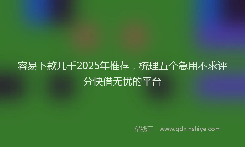 容易下款几千2025年推荐，梳理五个急用不求评分快借无忧的平台