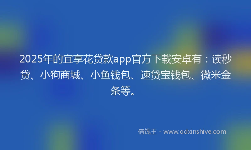 2025年的宜享花贷款app官方下载安卓有：读秒贷、小狗商城、小鱼钱包、速贷宝钱包、微米金条等。