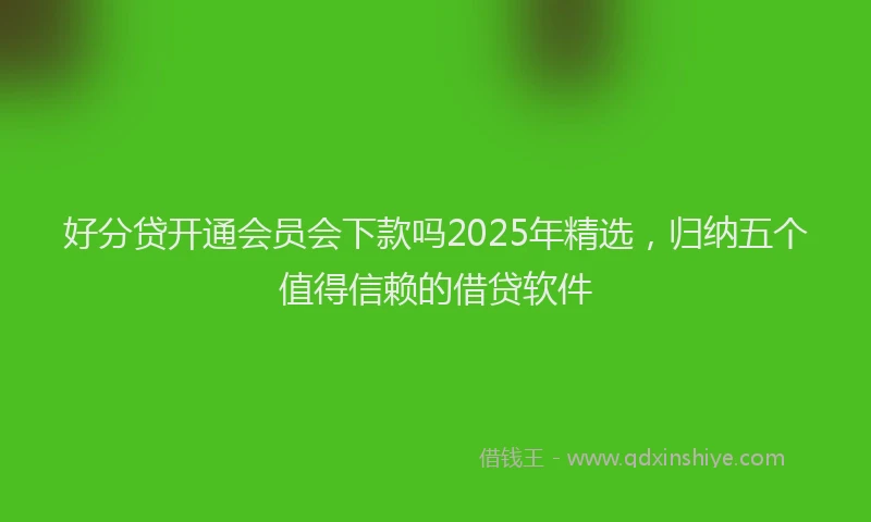 好分贷开通会员会下款吗2025年精选，归纳五个值得信赖的借贷软件