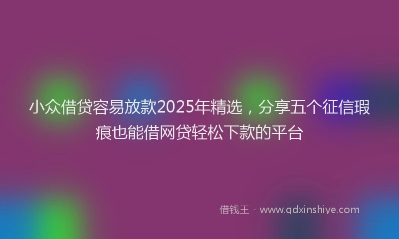 小众借贷容易放款2025年精选，分享五个征信瑕疵也能借网贷轻松下款的平台