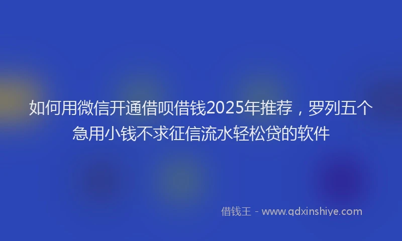 如何用微信开通借呗借钱2025年推荐，罗列五个急用小钱不求征信流水轻松贷的软件