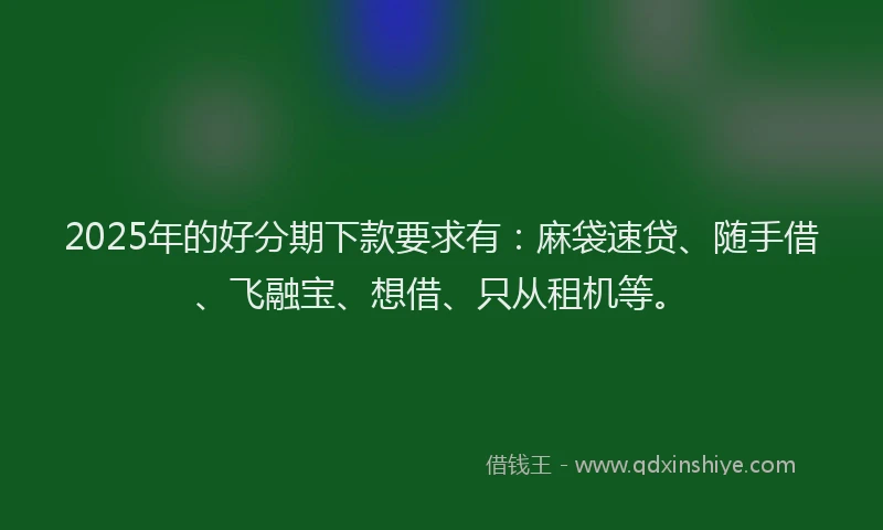 2025年的好分期下款要求有：麻袋速贷、随手借、飞融宝、想借、只从租机等。