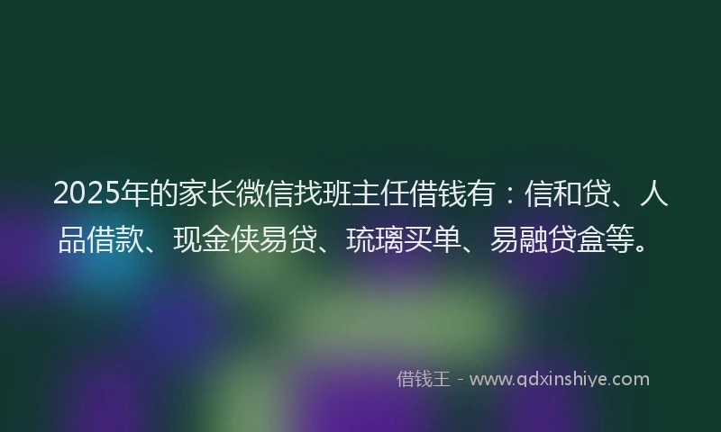 2025年的家长微信找班主任借钱有：信和贷、人品借款、现金侠易贷、琉璃买单、易融贷盒等。