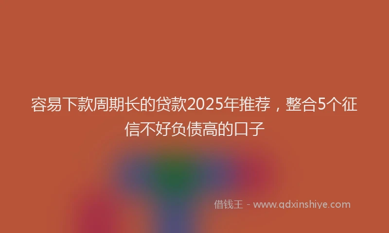 容易下款周期长的贷款2025年推荐，整合5个征信不好负债高的口子