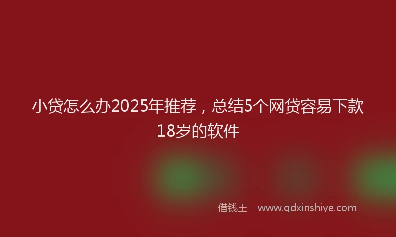 小贷怎么办2025年推荐，总结5个网贷容易下款18岁的软件