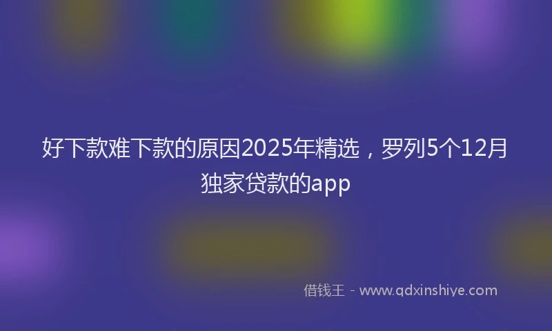 好下款难下款的原因2025年精选，罗列5个12月独家贷款的app