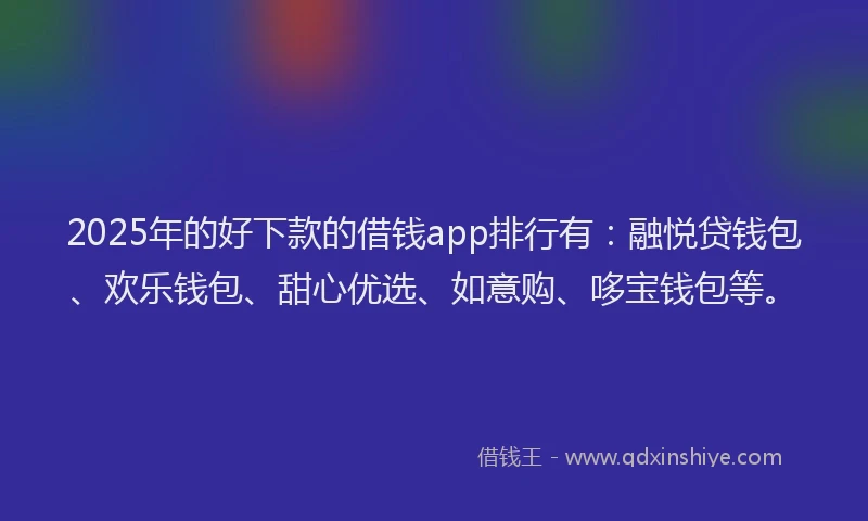 2025年的好下款的借钱app排行有：融悦贷钱包、欢乐钱包、甜心优选、如意购、哆宝钱包等。