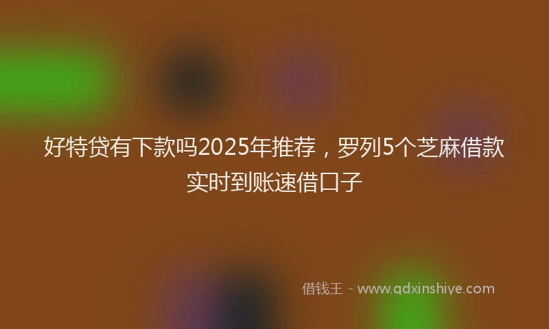 好特贷有下款吗2025年推荐，罗列5个芝麻借款实时到账速借口子