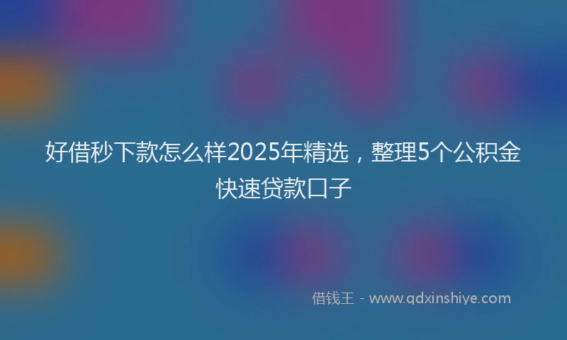 好借秒下款怎么样2025年精选，整理5个公积金快速贷款口子