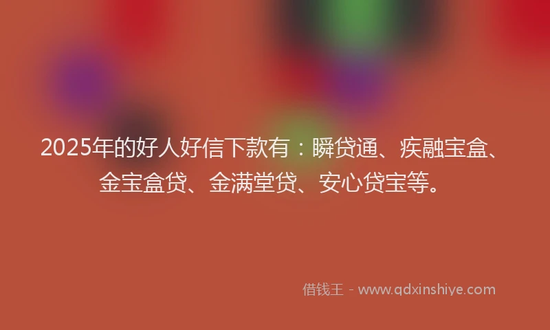 2025年的好人好信下款有：瞬贷通、疾融宝盒、金宝盒贷、金满堂贷、安心贷宝等。