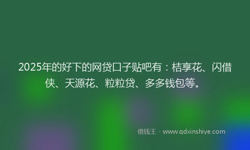 2025年的好下的网贷口子贴吧有：桔享花、闪借侠、天源花、粒粒贷、多多钱包等。