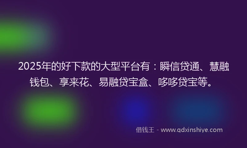 2025年的好下款的大型平台有：瞬信贷通、慧融钱包、享来花、易融贷宝盒、哆哆贷宝等。