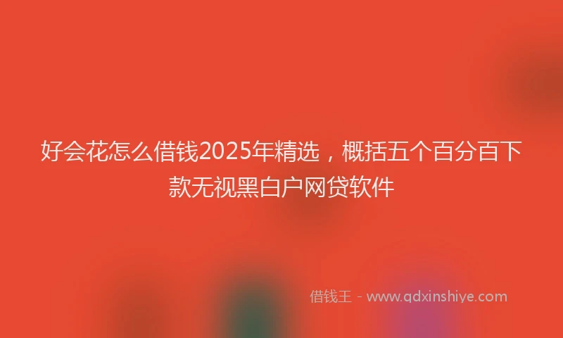 好会花怎么借钱2025年精选，概括五个百分百下款无视黑白户网贷软件