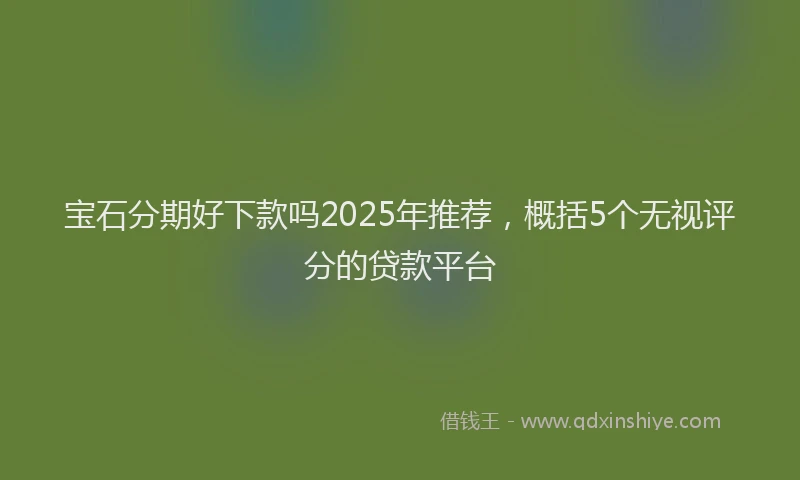 宝石分期好下款吗2025年推荐,概括5个无视评分的贷款平台