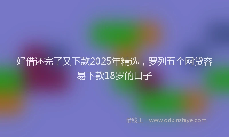 好借还完了又下款2025年精选，罗列五个网贷容易下款18岁的口子