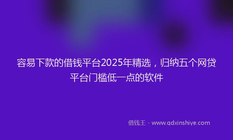 容易下款的借钱平台2025年精选，归纳五个网贷平台门槛低一点的软件