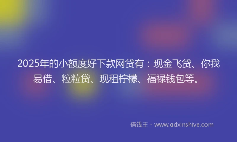 2025年的小额度好下款网贷有:现金飞贷、你我易借、粒粒贷、现租柠檬、福禄钱包等。
