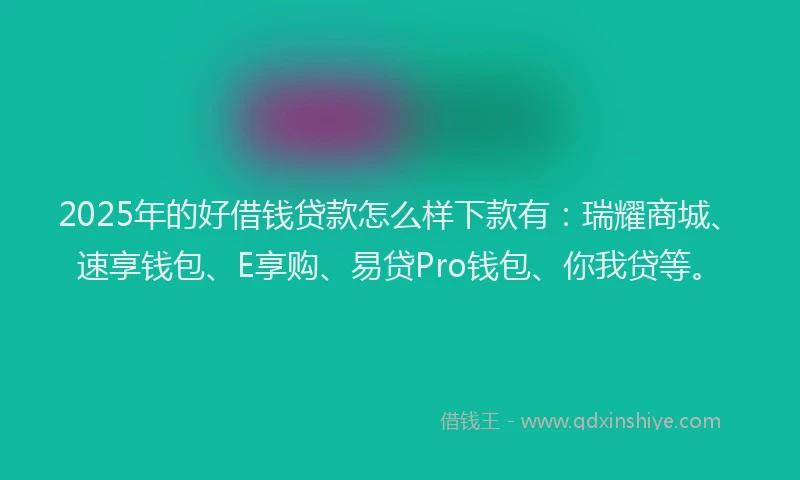 2025年的好借钱贷款怎么样下款有：瑞耀商城、速享钱包、E享购、易贷Pro钱包、你我贷等。