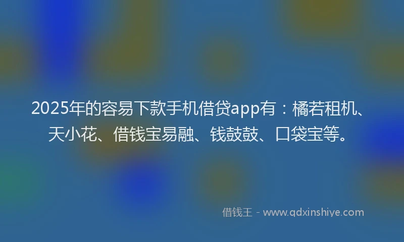 2025年的容易下款手机借贷app有：橘若租机、天小花、借钱宝易融、钱鼓鼓、口袋宝等。