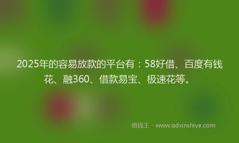 2025年的容易放款的平台有：58好借、百度有钱花、融360、借款易宝、极速花等。