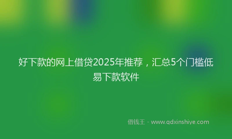好下款的网上借贷2025年推荐，汇总5个门槛低易下款软件