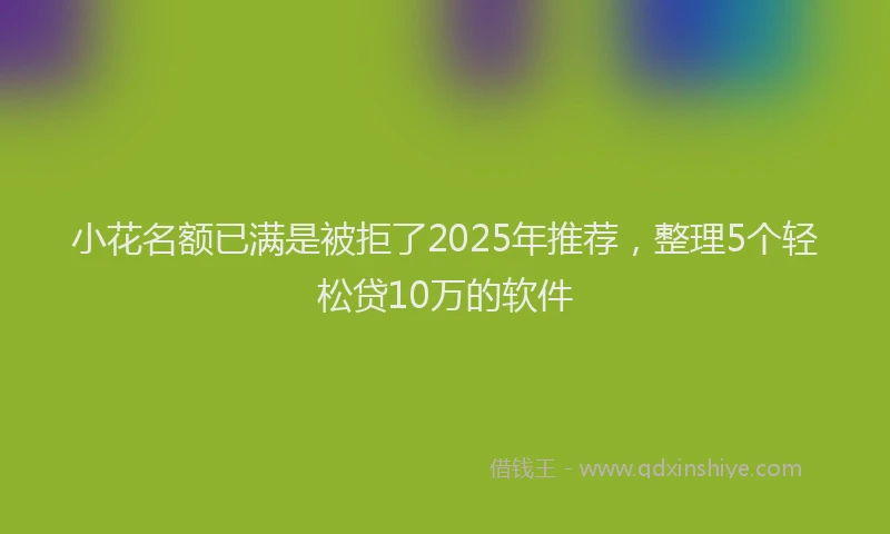 小花名额已满是被拒了2025年推荐，整理5个轻松贷10万的软件