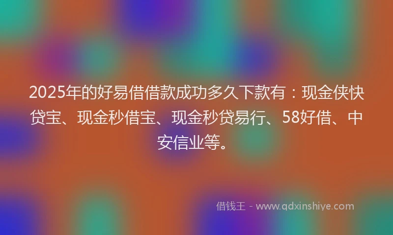 2025年的好易借借款成功多久下款有：现金侠快贷宝、现金秒借宝、现金秒贷易行、58好借、中安信业等。