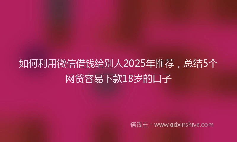 如何利用微信借钱给别人2025年推荐，总结5个网贷容易下款18岁的口子