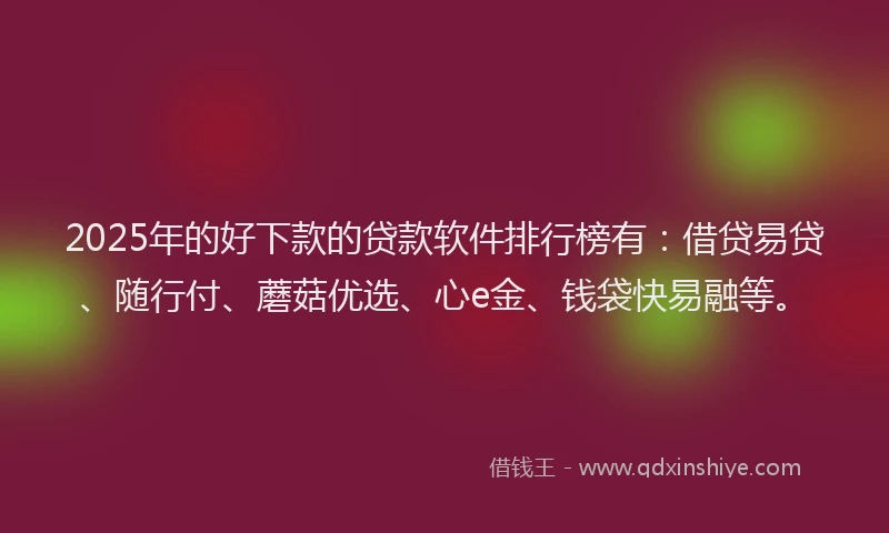 2025年的好下款的贷款软件排行榜有：借贷易贷、随行付、蘑菇优选、心e金、钱袋快易融等。